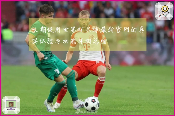 长期使用世界杯买球最新官网的真实体验与功能评测总结