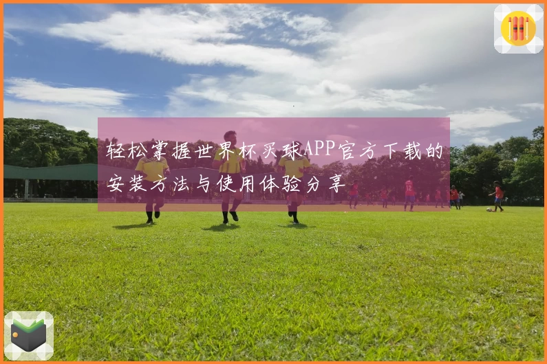 轻松掌握世界杯买球APP官方下载的安装方法与使用体验分享