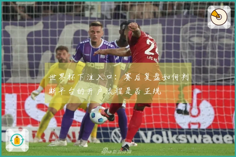 世界杯下注入口:赛后复盘如何判断平台的开户流程是否正规