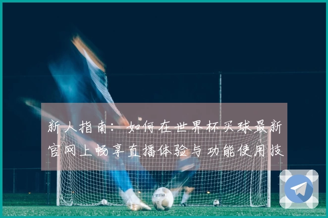 新人指南：如何在世界杯买球最新官网上畅享直播体验与功能使用技巧