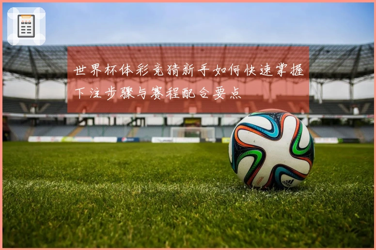世界杯体彩竞猜新手如何快速掌握下注步骤与赛程配合要点