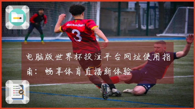 电脑版世界杯投注平台网址使用指南：畅享体育直播新体验