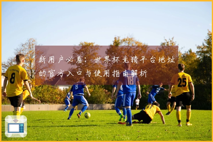 新用户必看：世界杯竞猜平台地址的官方入口与使用指南解析