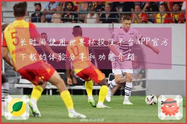 长时间使用世界杯投注平台APP官方下载的体验分享和功能介绍