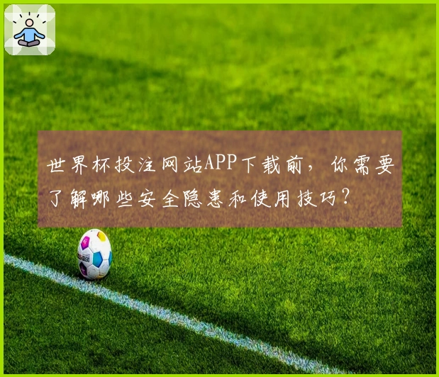 世界杯投注网站APP下载前，你需要了解哪些安全隐患和使用技巧？