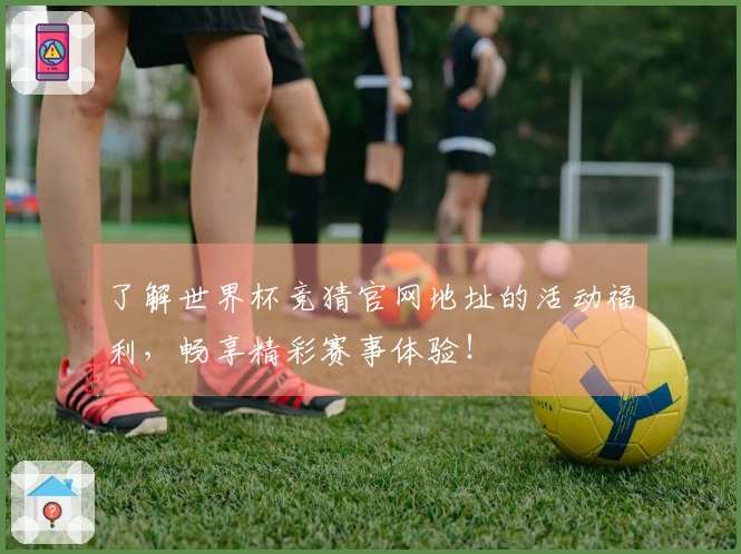 了解世界杯竞猜官网地址的活动福利，畅享精彩赛事体验！
