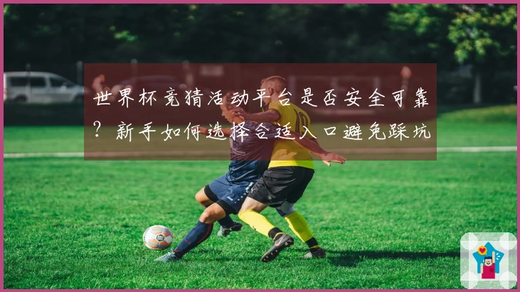 世界杯竞猜活动平台是否安全可靠？新手如何选择合适入口避免踩坑