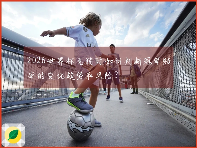 2026世界杯竞猜时如何判断冠军赔率的变化趋势和风险？