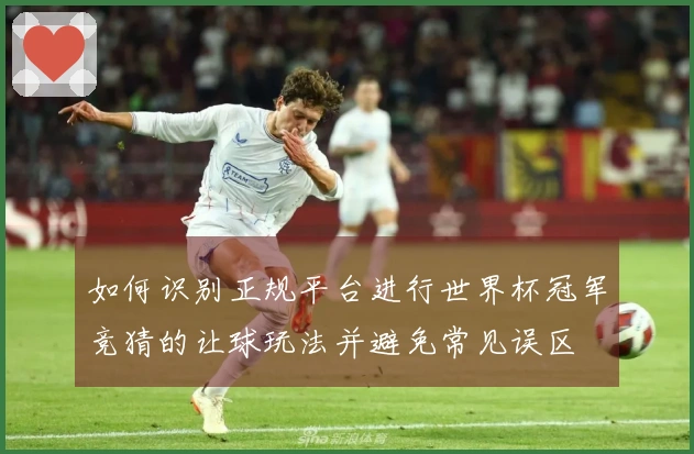 如何识别正规平台进行世界杯冠军竞猜的让球玩法并避免常见误区