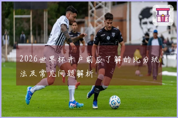 2026世界杯开户前应了解的比分玩法及常见问题解析