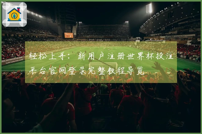 轻松上手：新用户注册世界杯投注平台官网登录完整教程导览