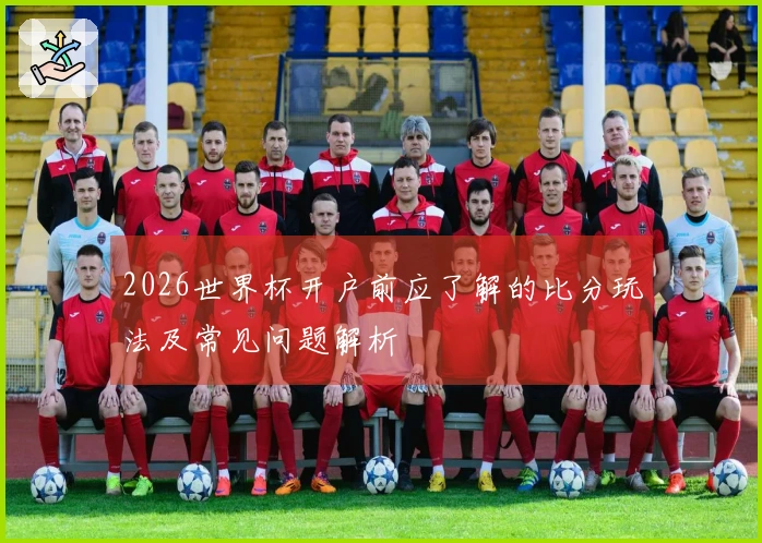 2026世界杯开户前应了解的比分玩法及常见问题解析