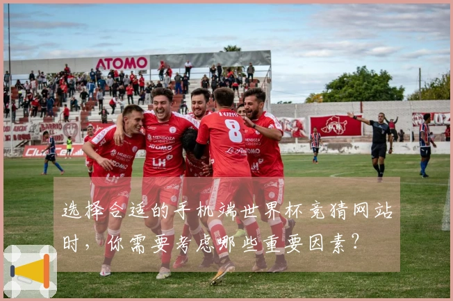 选择合适的手机端世界杯竞猜网站时，你需要考虑哪些重要因素？
