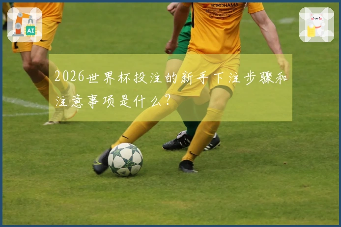 2026世界杯投注的新手下注步骤和注意事项是什么？
