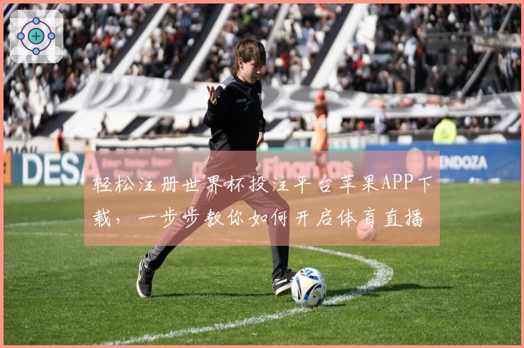 轻松注册世界杯投注平台苹果APP下载，一步步教你如何开启体育直播体验