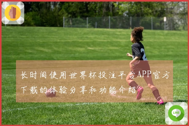 长时间使用世界杯投注平台APP官方下载的体验分享和功能介绍
