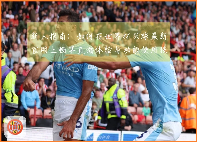 新人指南：如何在世界杯买球最新官网上畅享直播体验与功能使用技巧