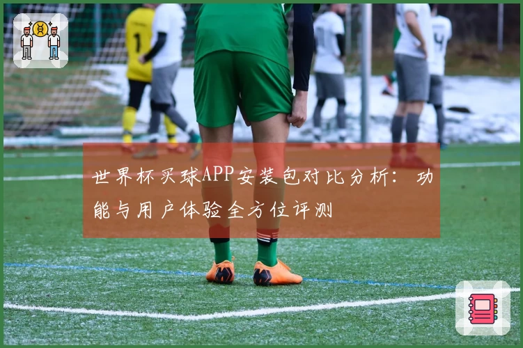 世界杯买球APP安装包对比分析：功能与用户体验全方位评测