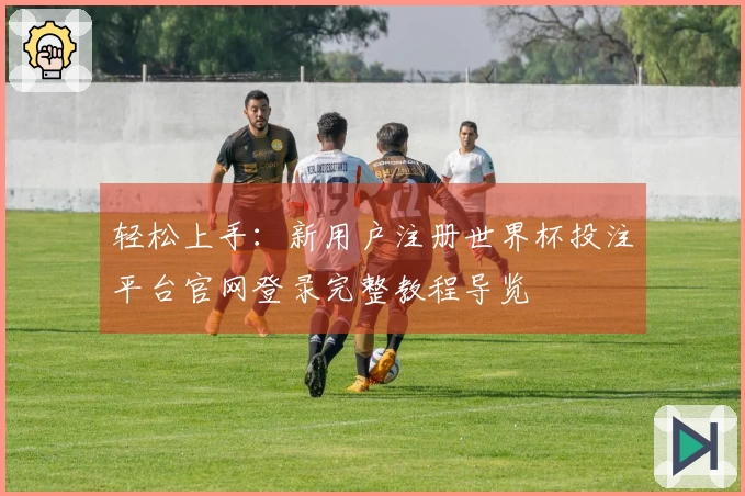 轻松上手：新用户注册世界杯投注平台官网登录完整教程导览