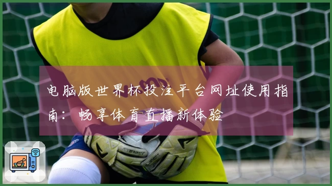 电脑版世界杯投注平台网址使用指南：畅享体育直播新体验