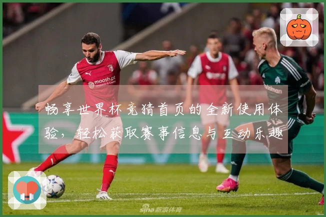 畅享世界杯竞猜首页的全新使用体验，轻松获取赛事信息与互动乐趣