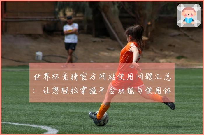 世界杯竞猜官方网站使用问题汇总：让您轻松掌握平台功能与使用体验